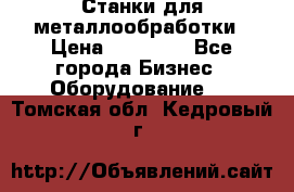 Станки для металлообработки › Цена ­ 20 000 - Все города Бизнес » Оборудование   . Томская обл.,Кедровый г.